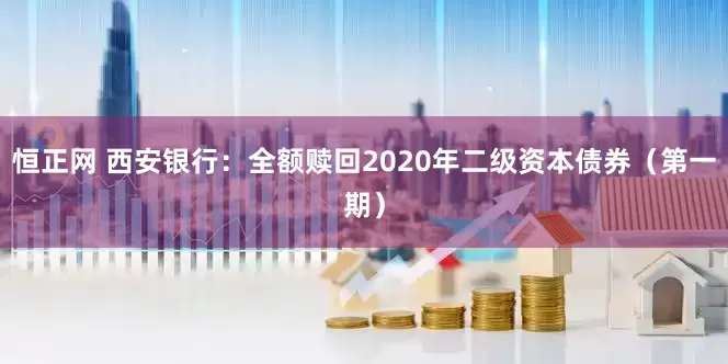 恒正网 西安银行：全额赎回2020年二级资本债券（第一期）