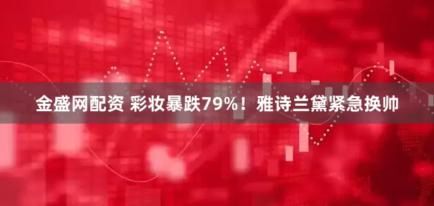 金盛网配资 彩妆暴跌79%！雅诗兰黛紧急换帅