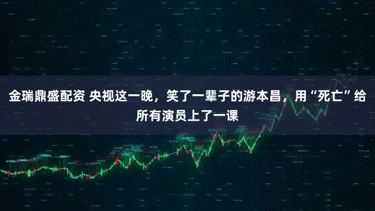 金瑞鼎盛配资 央视这一晚，笑了一辈子的游本昌，用“死亡”给所有演员上了一课