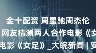 金十配资 周星驰周杰伦梦幻同框！网友猜测两人合作电影《女足》_大皖新闻 | 安徽网