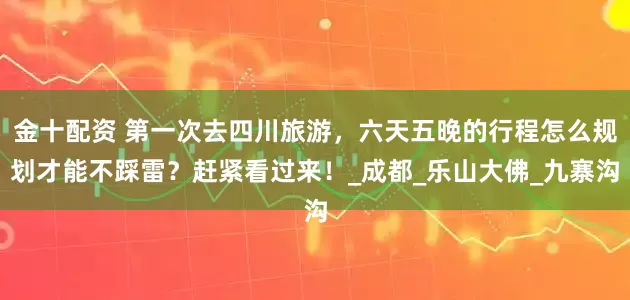 金十配资 第一次去四川旅游，六天五晚的行程怎么规划才能不踩雷？赶紧看过来！_成都_乐山大佛_九寨沟