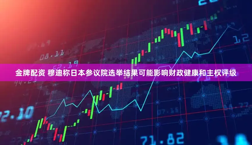 金牌配资 穆迪称日本参议院选举结果可能影响财政健康和主权评级