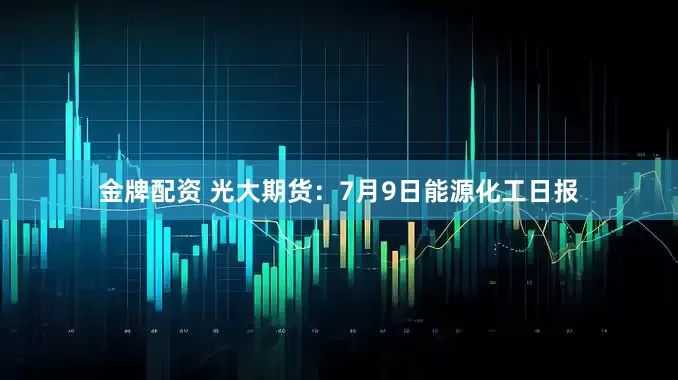 金牌配资 光大期货：7月9日能源化工日报