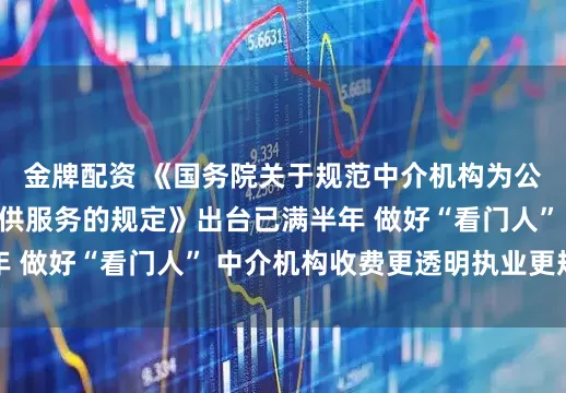 金牌配资 《国务院关于规范中介机构为公司公开发行股票提供服务的规定》出台已满半年 做好“看门人” 中介机构收费更透明执业更规范