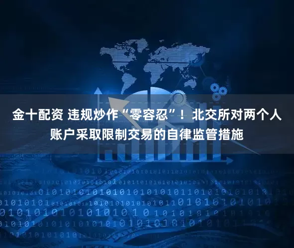 金十配资 违规炒作“零容忍”！北交所对两个人账户采取限制交易的自律监管措施