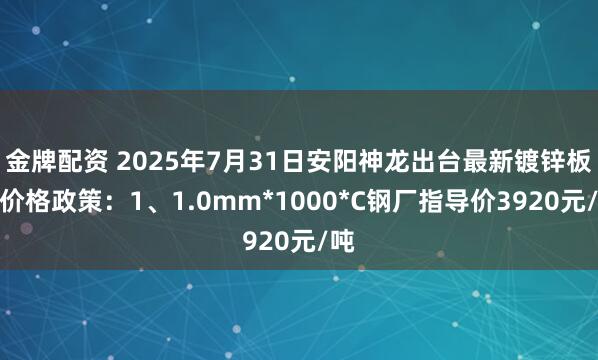 金牌配资 2025年7月31日安阳神龙出台最新镀锌板卷价格政策：1、1.0mm*1000*C钢厂指导价3920元/吨