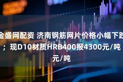 金盛网配资 济南钢筋网片价格小幅下跌；现D10材质HRB400报4300元/吨