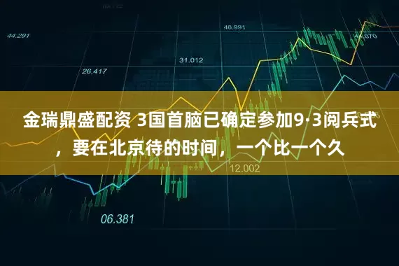 金瑞鼎盛配资 3国首脑已确定参加9·3阅兵式，要在北京待的时间，一个比一个久