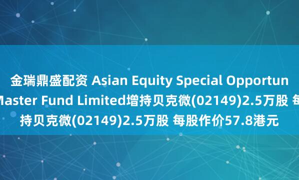 金瑞鼎盛配资 Asian Equity Special Opportunities Portfolio Master Fund Limited增持贝克微(02149)2.5万股 每股作价57.8港元
