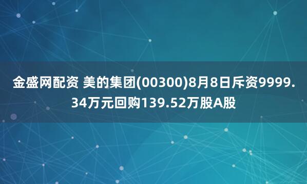 金盛网配资 美的集团(00300)8月8日斥资9999.34万元回购139.52万股A股