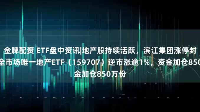 金牌配资 ETF盘中资讯|地产股持续活跃，滨江集团涨停封板！全市场唯一地产ETF（159707）逆市涨逾1%，资金加仓850万份