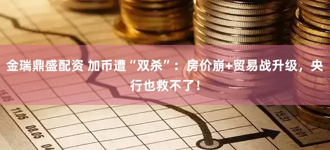 金瑞鼎盛配资 加币遭“双杀”：房价崩+贸易战升级，央行也救不了！