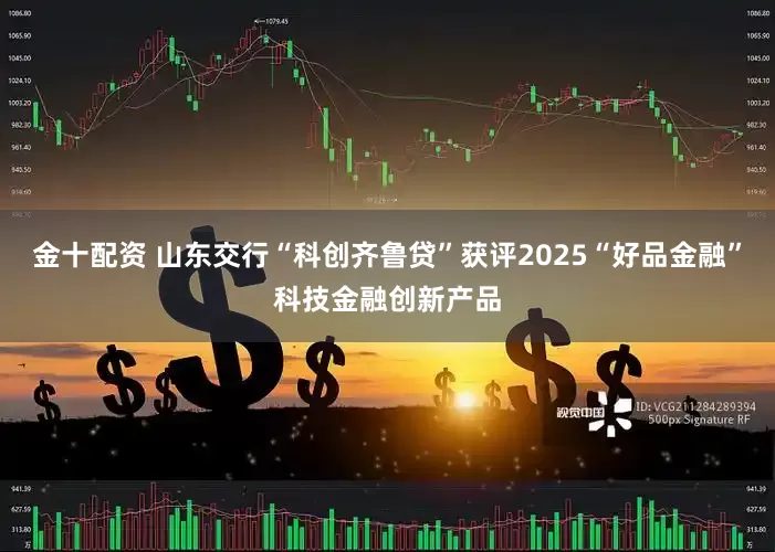 金十配资 山东交行“科创齐鲁贷”获评2025“好品金融”科技金融创新产品