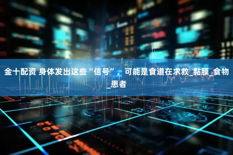 金十配资 身体发出这些“信号”，可能是食道在求救_黏膜_食物_患者