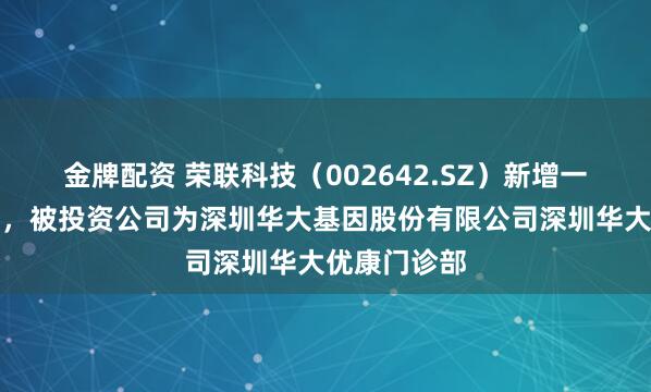 金牌配资 荣联科技（002642.SZ）新增一起对外投资，被投资公司为深圳华大基因股份有限公司深圳华大优康门诊部