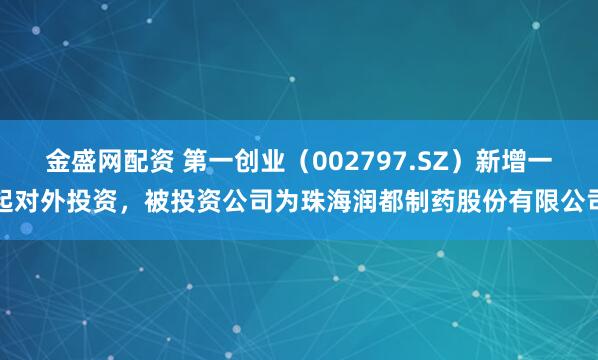 金盛网配资 第一创业（002797.SZ）新增一起对外投资，被投资公司为珠海润都制药股份有限公司
