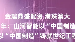 金瑞鼎盛配资 港珠澳大桥通车七周年：山河智能以“中国制造”铸就世纪工程